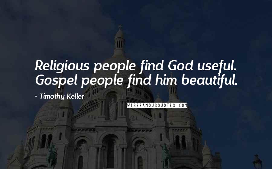 Timothy Keller Quotes: Religious people find God useful. Gospel people find him beautiful.