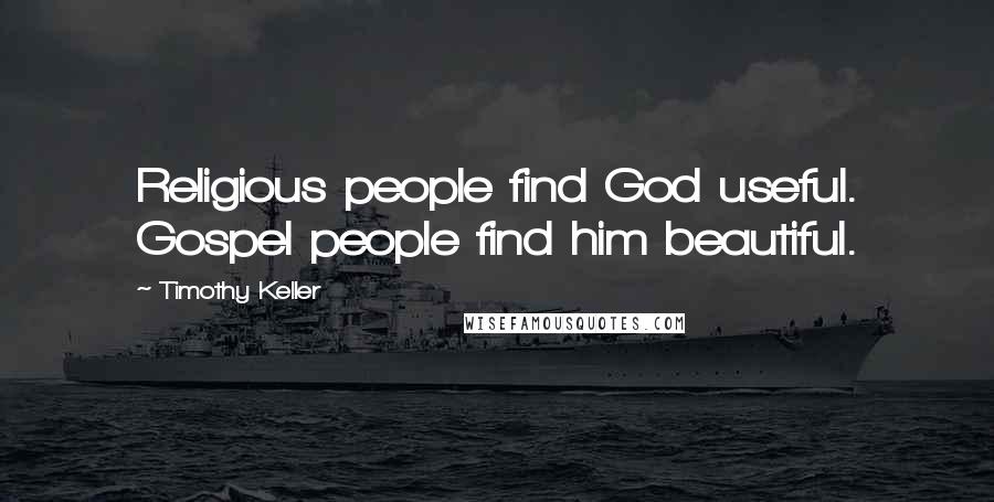 Timothy Keller Quotes: Religious people find God useful. Gospel people find him beautiful.