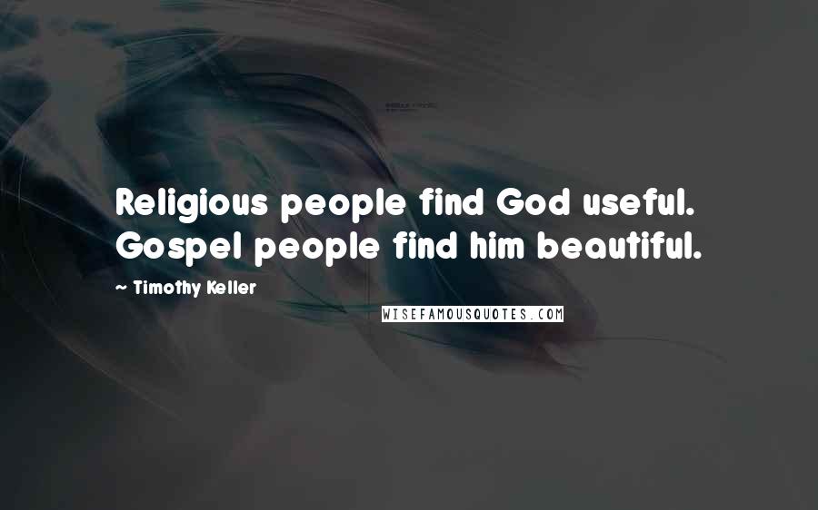 Timothy Keller Quotes: Religious people find God useful. Gospel people find him beautiful.