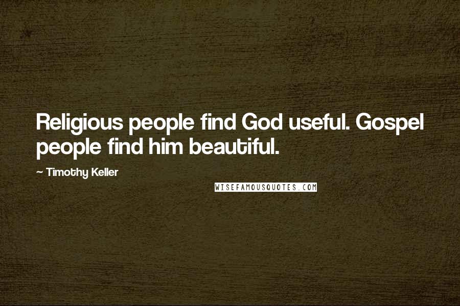 Timothy Keller Quotes: Religious people find God useful. Gospel people find him beautiful.