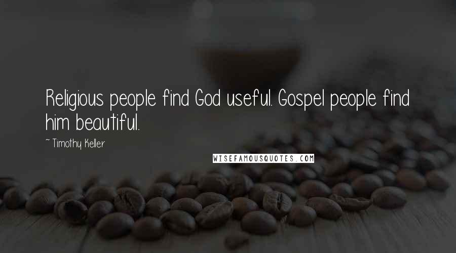 Timothy Keller Quotes: Religious people find God useful. Gospel people find him beautiful.