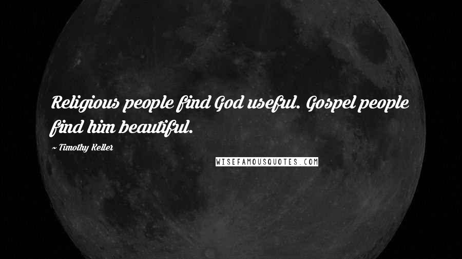 Timothy Keller Quotes: Religious people find God useful. Gospel people find him beautiful.
