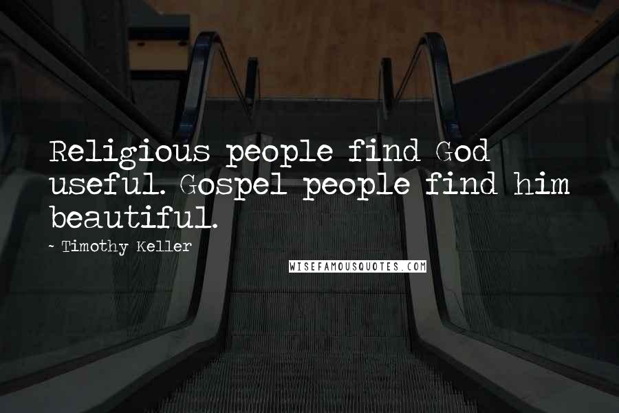 Timothy Keller Quotes: Religious people find God useful. Gospel people find him beautiful.