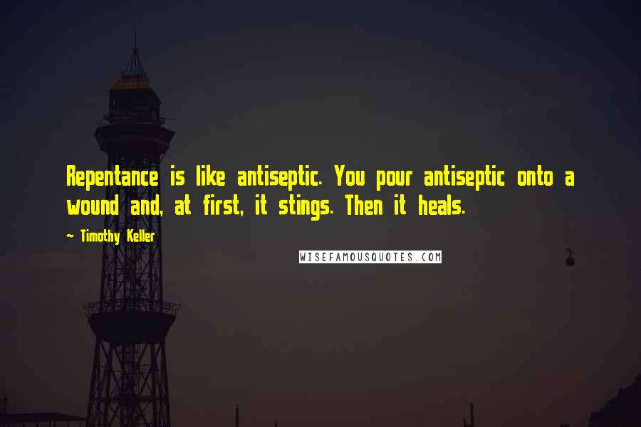 Timothy Keller Quotes: Repentance is like antiseptic. You pour antiseptic onto a wound and, at first, it stings. Then it heals.