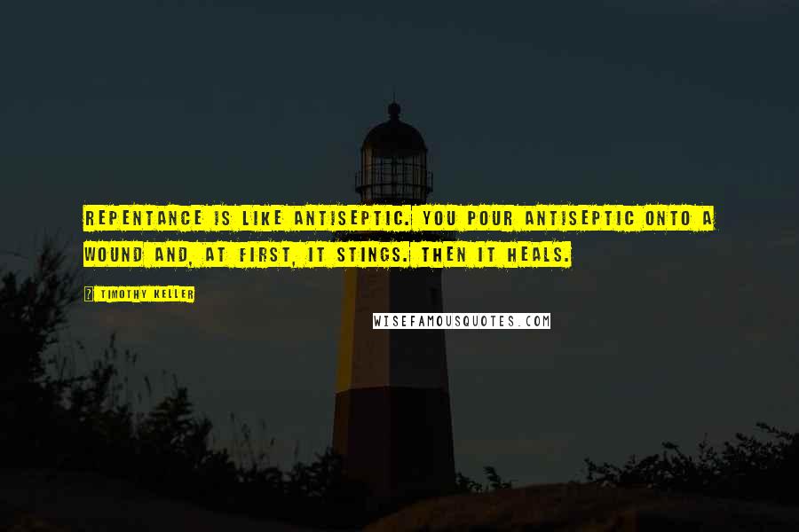 Timothy Keller Quotes: Repentance is like antiseptic. You pour antiseptic onto a wound and, at first, it stings. Then it heals.