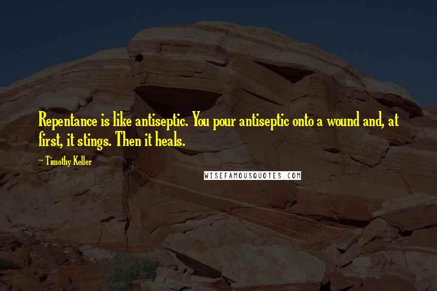 Timothy Keller Quotes: Repentance is like antiseptic. You pour antiseptic onto a wound and, at first, it stings. Then it heals.