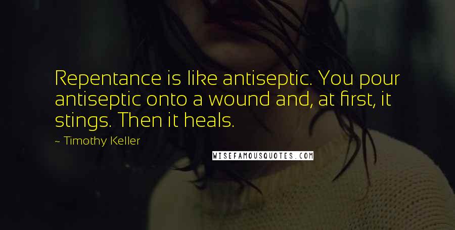 Timothy Keller Quotes: Repentance is like antiseptic. You pour antiseptic onto a wound and, at first, it stings. Then it heals.