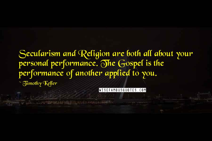 Timothy Keller Quotes: Secularism and Religion are both all about your personal performance. The Gospel is the performance of another applied to you.