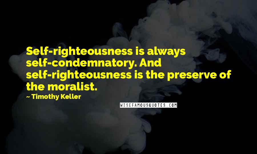 Timothy Keller Quotes: Self-righteousness is always self-condemnatory. And self-righteousness is the preserve of the moralist.