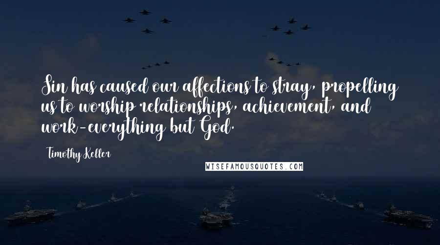 Timothy Keller Quotes: Sin has caused our affections to stray, propelling us to worship relationships, achievement, and work-everything but God.