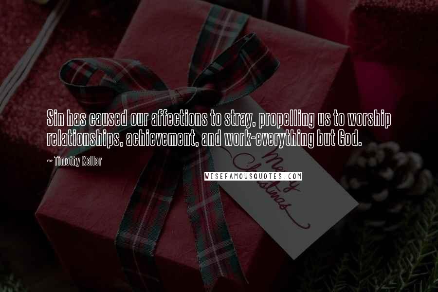 Timothy Keller Quotes: Sin has caused our affections to stray, propelling us to worship relationships, achievement, and work-everything but God.