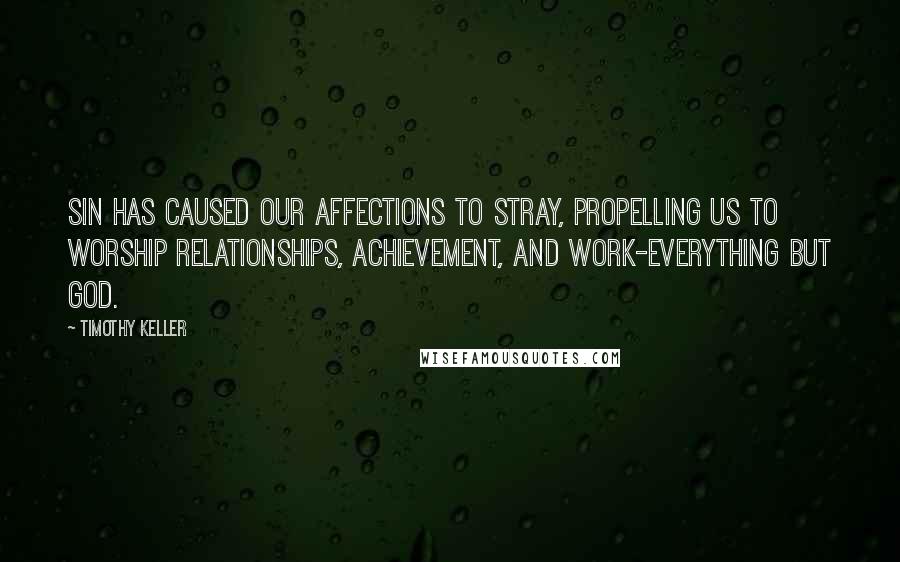 Timothy Keller Quotes: Sin has caused our affections to stray, propelling us to worship relationships, achievement, and work-everything but God.