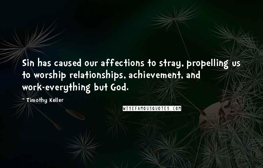 Timothy Keller Quotes: Sin has caused our affections to stray, propelling us to worship relationships, achievement, and work-everything but God.
