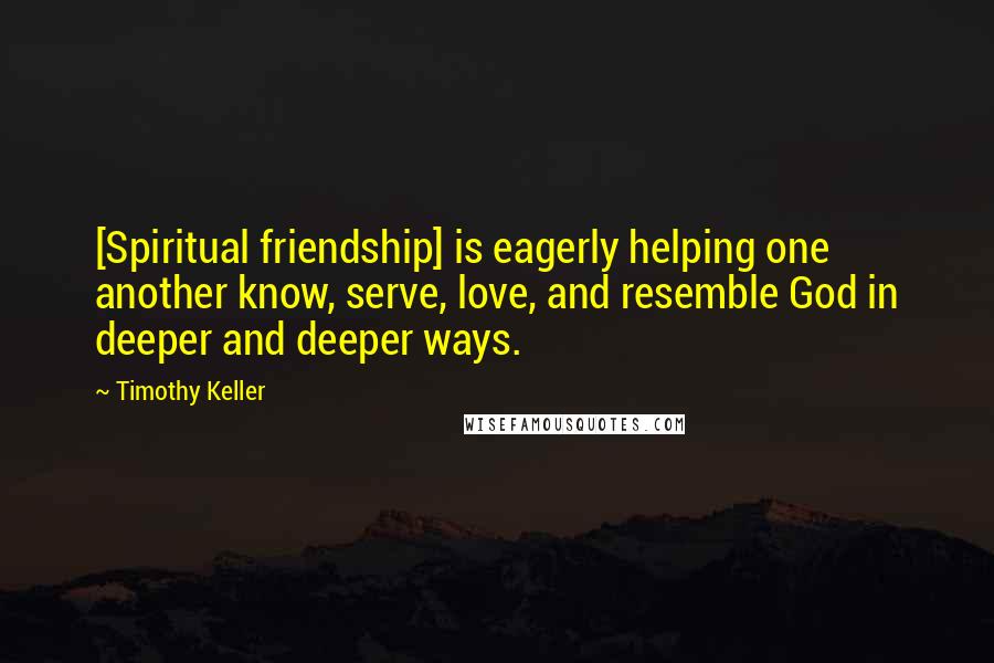 Timothy Keller Quotes: [Spiritual friendship] is eagerly helping one another know, serve, love, and resemble God in deeper and deeper ways.
