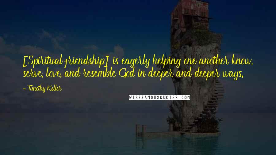 Timothy Keller Quotes: [Spiritual friendship] is eagerly helping one another know, serve, love, and resemble God in deeper and deeper ways.