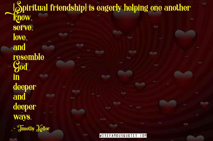 Timothy Keller Quotes: [Spiritual friendship] is eagerly helping one another know, serve, love, and resemble God in deeper and deeper ways.