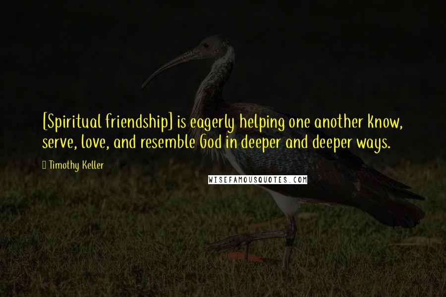 Timothy Keller Quotes: [Spiritual friendship] is eagerly helping one another know, serve, love, and resemble God in deeper and deeper ways.