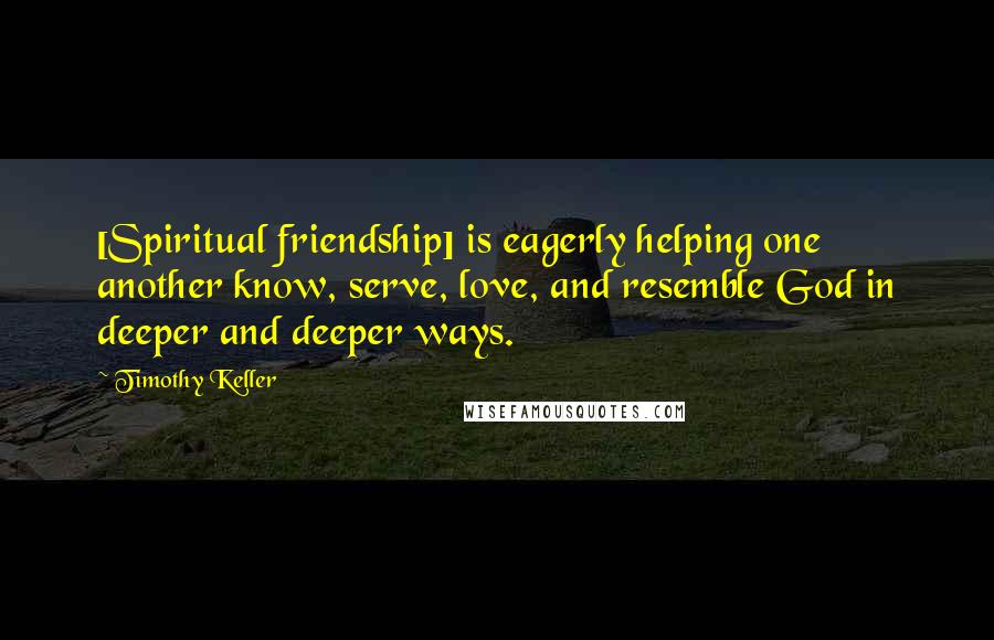 Timothy Keller Quotes: [Spiritual friendship] is eagerly helping one another know, serve, love, and resemble God in deeper and deeper ways.