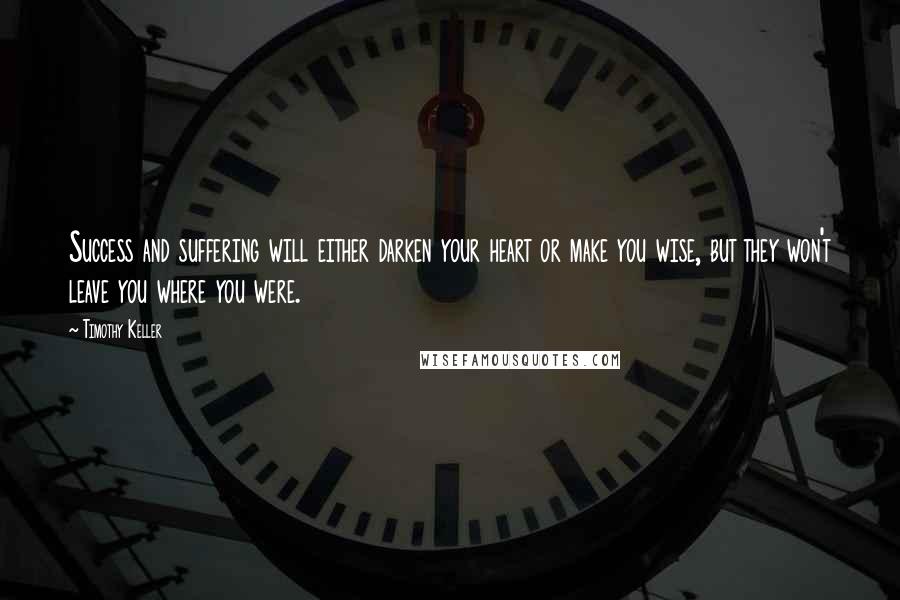 Timothy Keller Quotes: Success and suffering will either darken your heart or make you wise, but they won't leave you where you were.