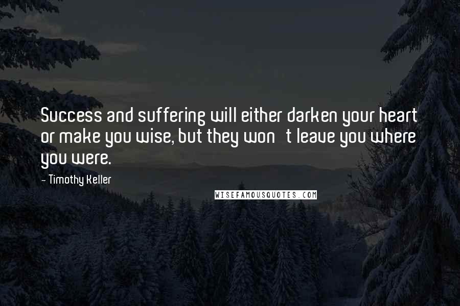 Timothy Keller Quotes: Success and suffering will either darken your heart or make you wise, but they won't leave you where you were.