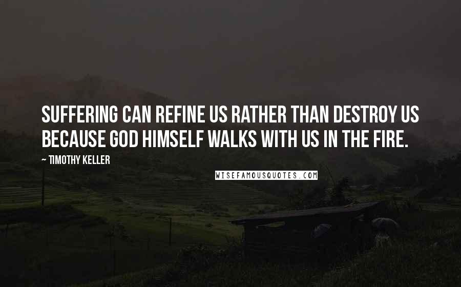 Timothy Keller Quotes: Suffering can refine us rather than destroy us because God himself walks with us in the fire.