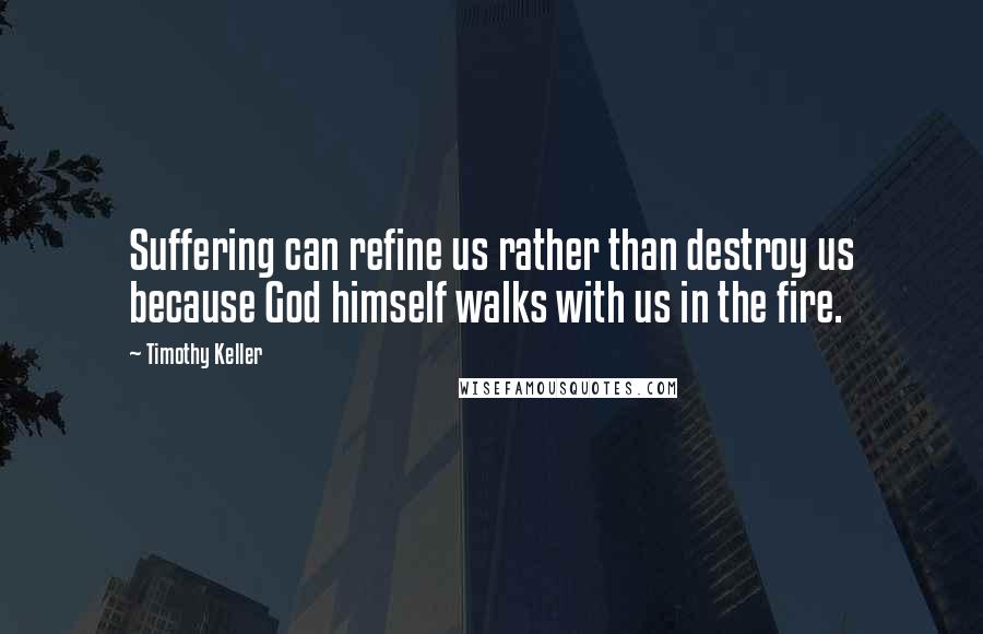 Timothy Keller Quotes: Suffering can refine us rather than destroy us because God himself walks with us in the fire.