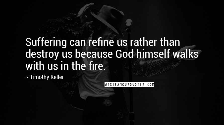 Timothy Keller Quotes: Suffering can refine us rather than destroy us because God himself walks with us in the fire.