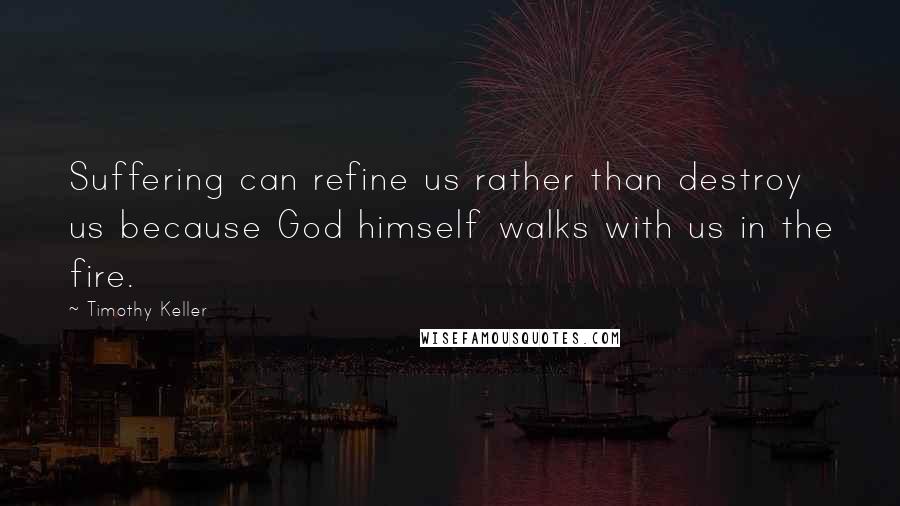 Timothy Keller Quotes: Suffering can refine us rather than destroy us because God himself walks with us in the fire.