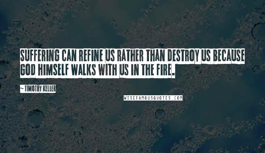 Timothy Keller Quotes: Suffering can refine us rather than destroy us because God himself walks with us in the fire.