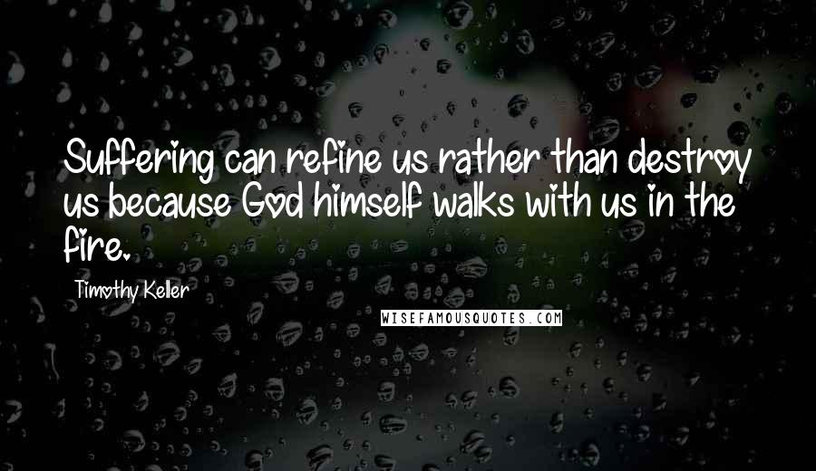 Timothy Keller Quotes: Suffering can refine us rather than destroy us because God himself walks with us in the fire.