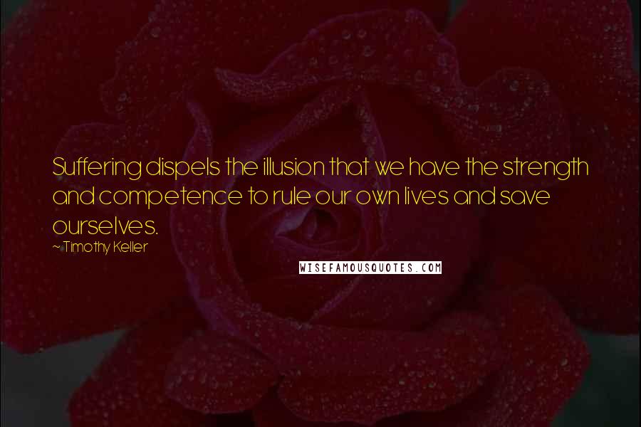 Timothy Keller Quotes: Suffering dispels the illusion that we have the strength and competence to rule our own lives and save ourselves.