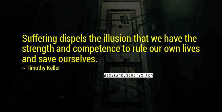 Timothy Keller Quotes: Suffering dispels the illusion that we have the strength and competence to rule our own lives and save ourselves.