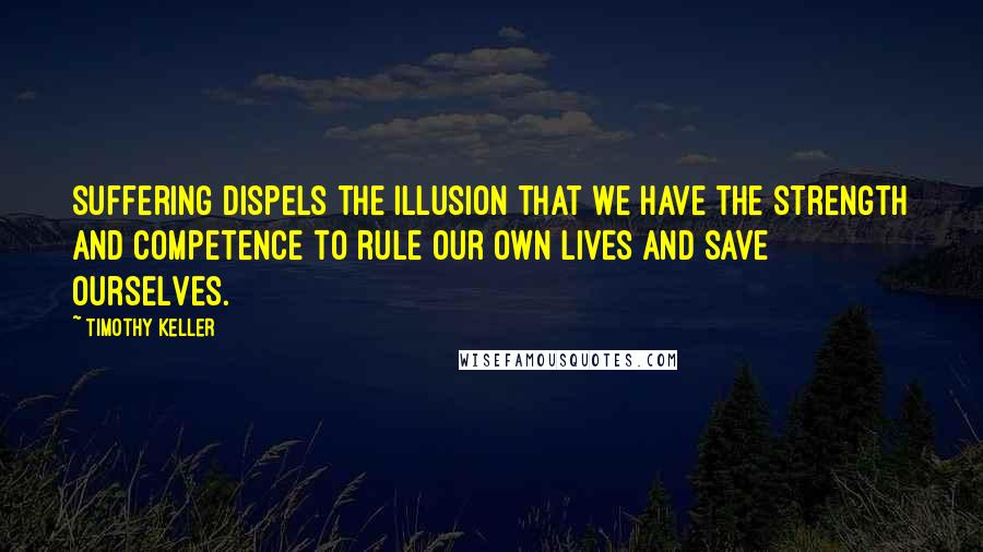 Timothy Keller Quotes: Suffering dispels the illusion that we have the strength and competence to rule our own lives and save ourselves.