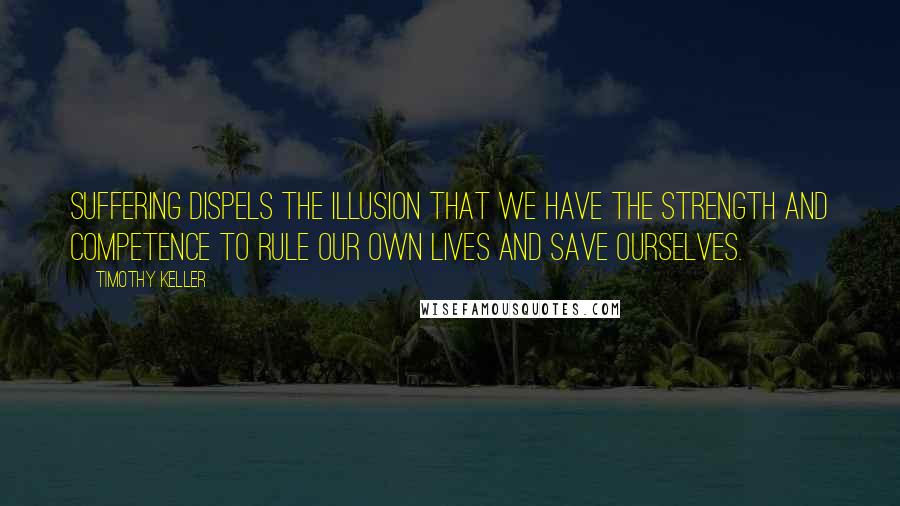 Timothy Keller Quotes: Suffering dispels the illusion that we have the strength and competence to rule our own lives and save ourselves.