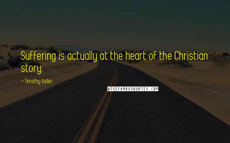 Timothy Keller Quotes: Suffering is actually at the heart of the Christian story.