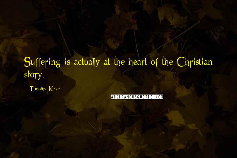 Timothy Keller Quotes: Suffering is actually at the heart of the Christian story.