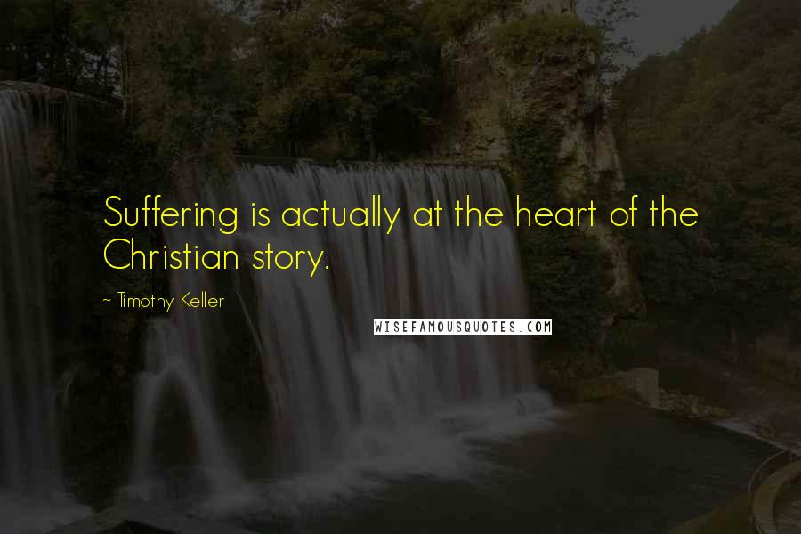 Timothy Keller Quotes: Suffering is actually at the heart of the Christian story.