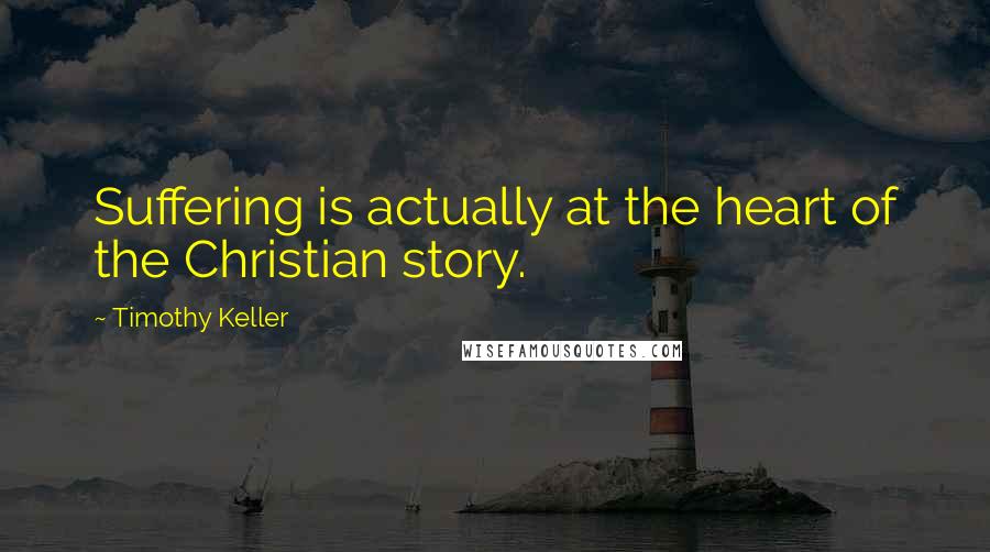 Timothy Keller Quotes: Suffering is actually at the heart of the Christian story.