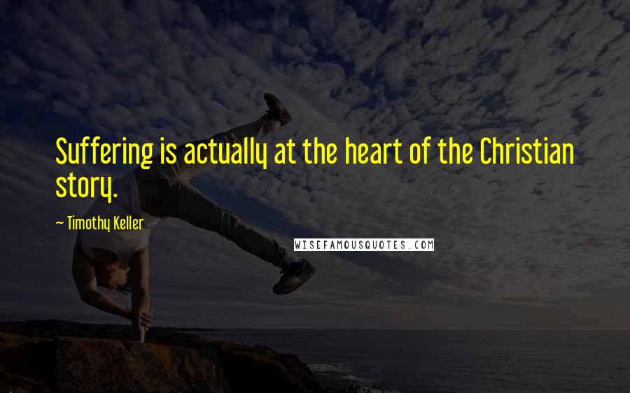 Timothy Keller Quotes: Suffering is actually at the heart of the Christian story.