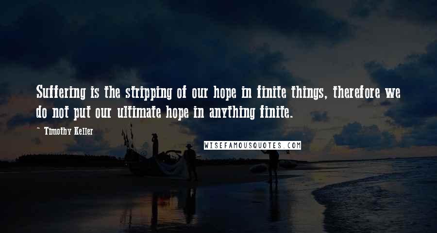 Timothy Keller Quotes: Suffering is the stripping of our hope in finite things, therefore we do not put our ultimate hope in anything finite.