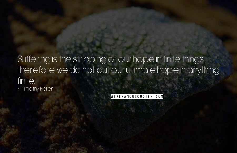 Timothy Keller Quotes: Suffering is the stripping of our hope in finite things, therefore we do not put our ultimate hope in anything finite.