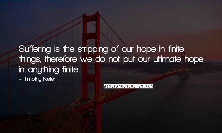 Timothy Keller Quotes: Suffering is the stripping of our hope in finite things, therefore we do not put our ultimate hope in anything finite.