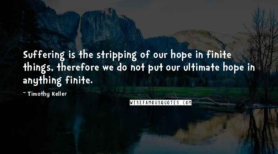 Timothy Keller Quotes: Suffering is the stripping of our hope in finite things, therefore we do not put our ultimate hope in anything finite.