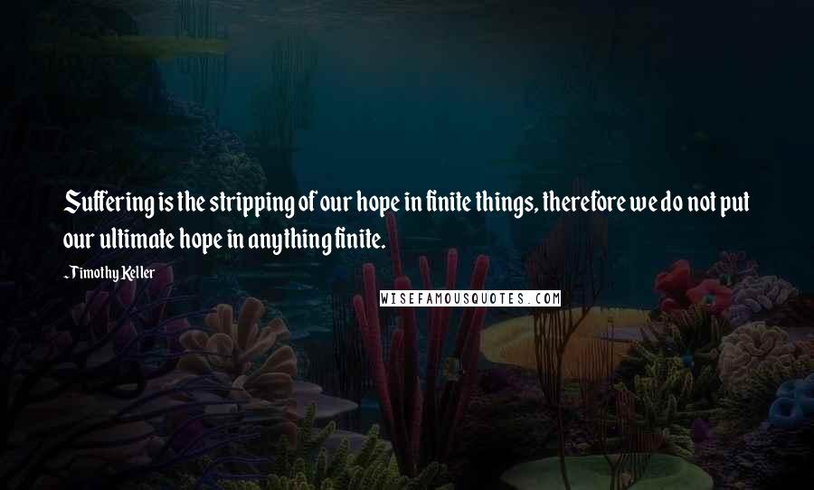 Timothy Keller Quotes: Suffering is the stripping of our hope in finite things, therefore we do not put our ultimate hope in anything finite.