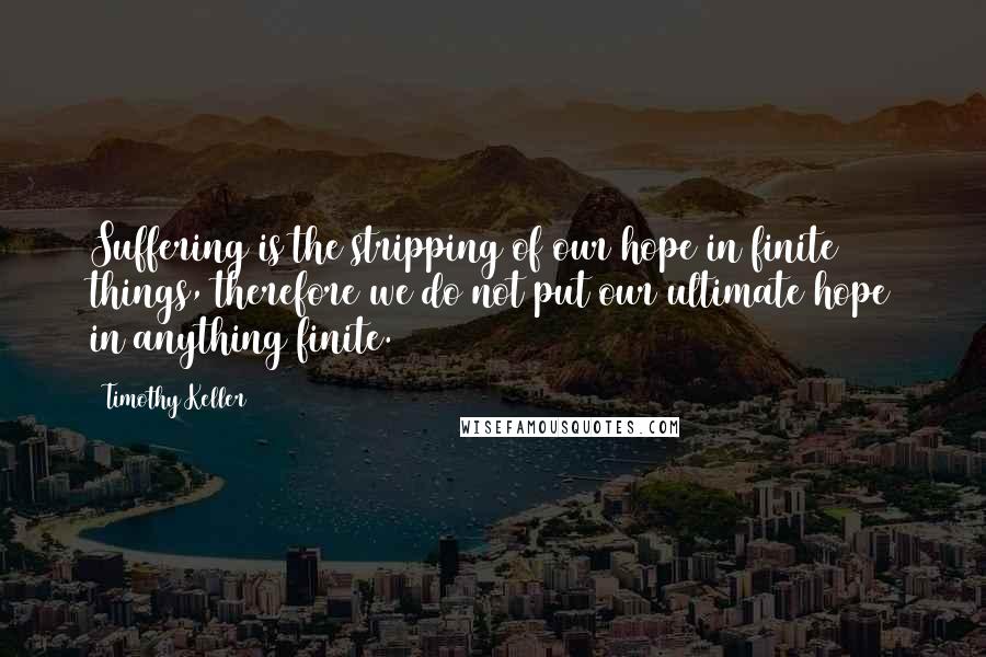 Timothy Keller Quotes: Suffering is the stripping of our hope in finite things, therefore we do not put our ultimate hope in anything finite.