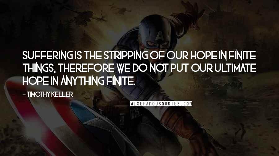 Timothy Keller Quotes: Suffering is the stripping of our hope in finite things, therefore we do not put our ultimate hope in anything finite.