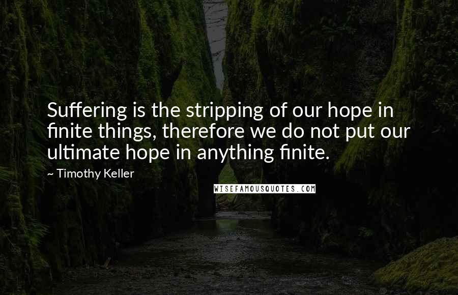 Timothy Keller Quotes: Suffering is the stripping of our hope in finite things, therefore we do not put our ultimate hope in anything finite.