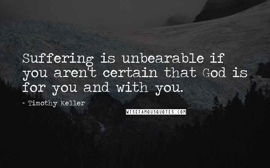 Timothy Keller Quotes: Suffering is unbearable if you aren't certain that God is for you and with you.