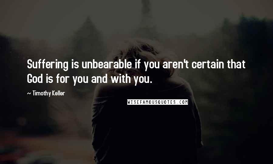 Timothy Keller Quotes: Suffering is unbearable if you aren't certain that God is for you and with you.