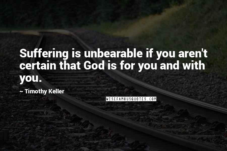 Timothy Keller Quotes: Suffering is unbearable if you aren't certain that God is for you and with you.